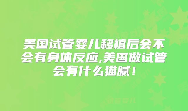 美国试管婴儿移植后会不会有身体反应,美国做试管会有什么猫腻！