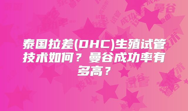 泰国拉差(DHC)生殖试管技术如何?曼谷成功率有多高?