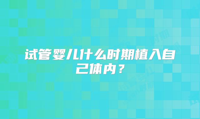 试管婴儿什么时期植入自己体内？