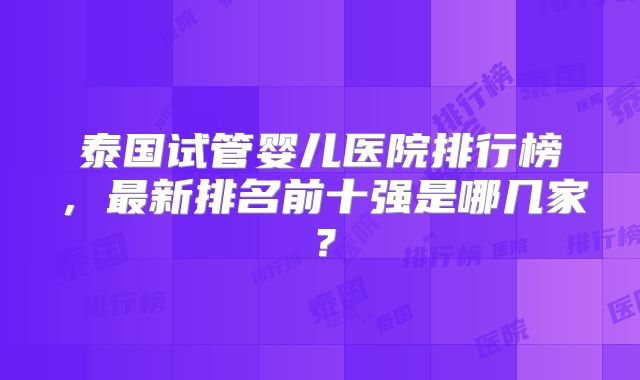 泰国试管婴儿医院排行榜,最新排名前十强是哪几家?