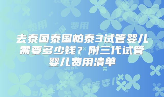 去泰国泰国帕泰3试管婴儿需要多少钱？附三代试管婴儿费用清单