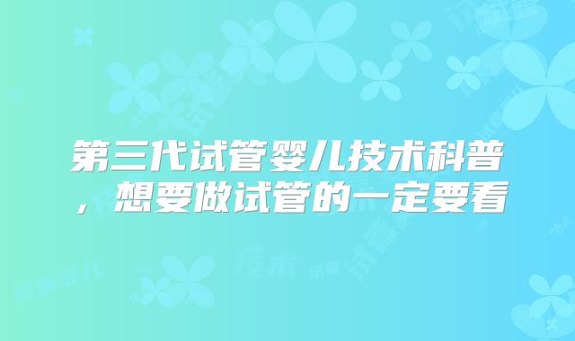 第三代试管婴儿技术科普，想要做试管的一定要看
