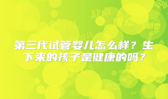 第三代试管婴儿怎么样?生下来的孩子是健康的吗?