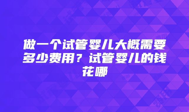 做一个试管婴儿大概需要多少费用？试管婴儿的钱花哪