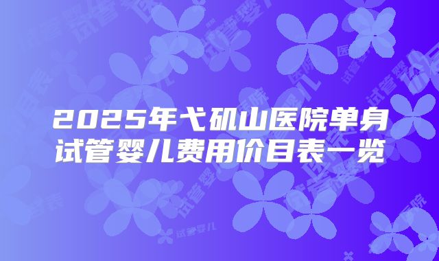 2025年弋矶山医院单身试管婴儿费用价目表一览