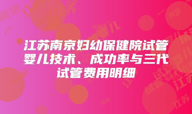江苏南京妇幼保健院试管婴儿技术、成功率与三代试管费用明细