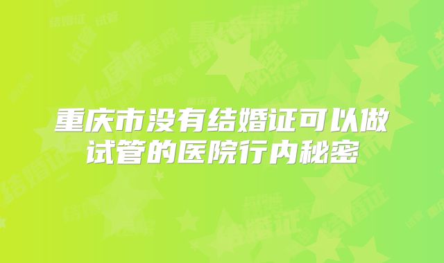 重庆市没有结婚证可以做试管的医院行内秘密