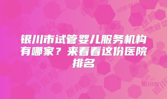 银川市试管婴儿服务机构有哪家？来看看这份医院排名