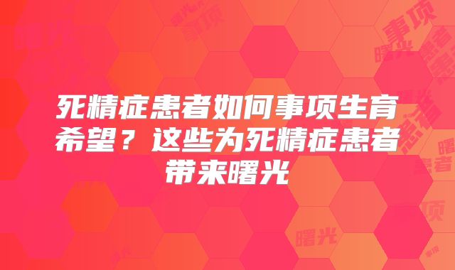 死精症患者如何事项生育希望？这些为死精症患者带来曙光