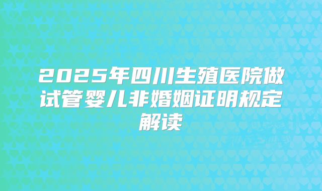 2025年四川生殖医院做试管婴儿非婚姻证明规定解读
