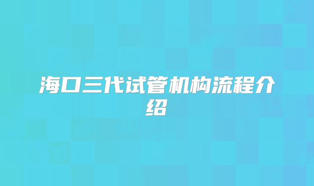 海口三代试管机构流程介绍