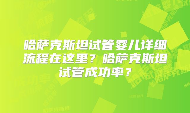 哈萨克斯坦试管婴儿详细流程在这里？哈萨克斯坦试管成功率？