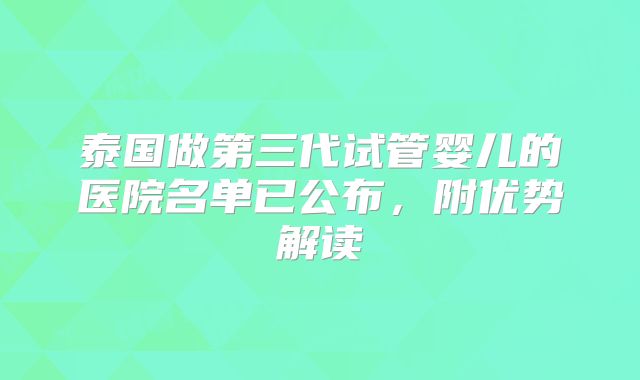 泰国做第三代试管婴儿的医院名单已公布,附优势解读