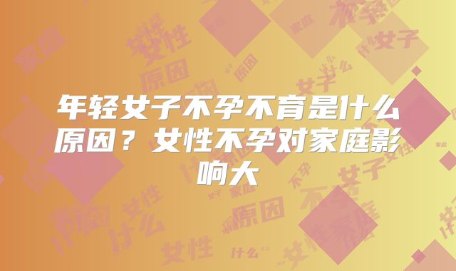 年轻女子不孕不育是什么原因？女性不孕对家庭影响大