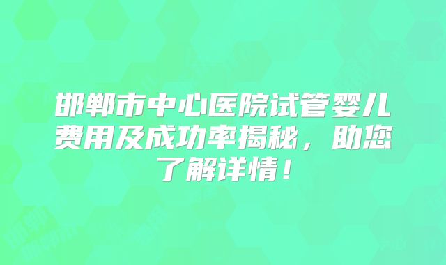 邯郸市中心医院试管婴儿费用及成功率揭秘，助您了解详情！