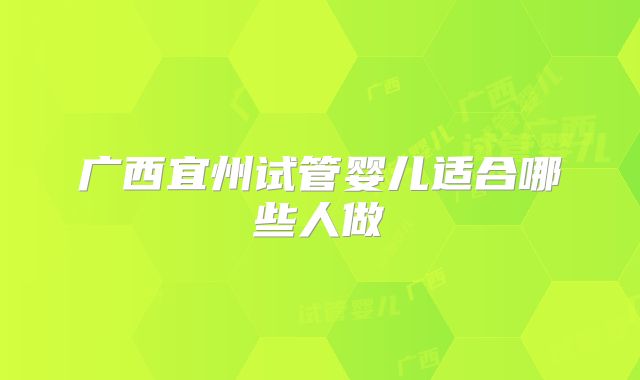 广西宜州试管婴儿适合哪些人做