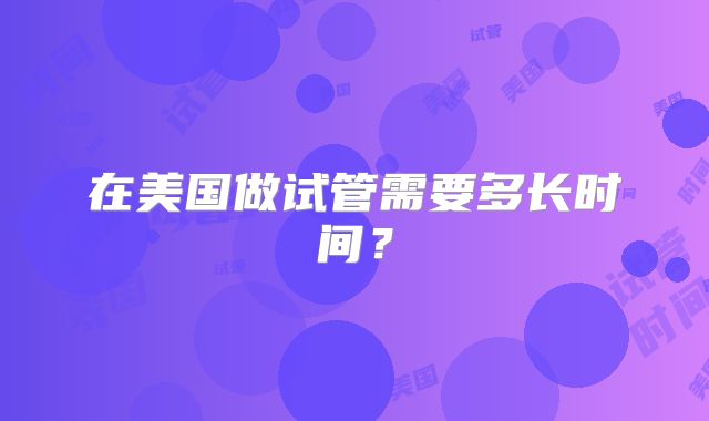 在美国做试管需要多长时间？