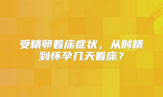 受精卵着床症状,从射精到怀孕几天着床?