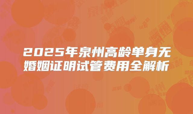 2025年泉州高龄单身无婚姻证明试管费用全解析