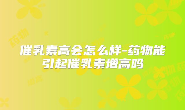 催乳素高会怎么样-药物能引起催乳素增高吗