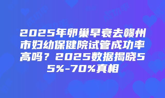 2025年卵巢早衰去赣州市妇幼保健院试管成功率高吗？2025数据揭晓55%-70%真相