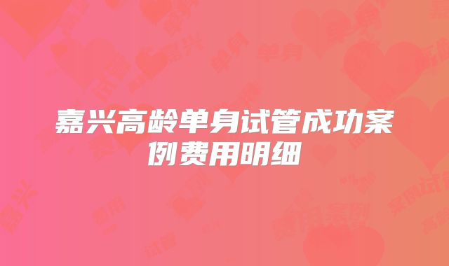 嘉兴高龄单身试管成功案例费用明细