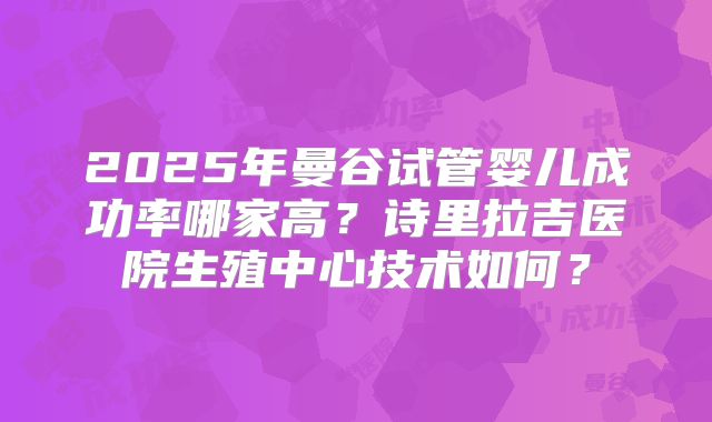 2025年曼谷试管婴儿成功率哪家高？诗里拉吉医院生殖中心技术如何？
