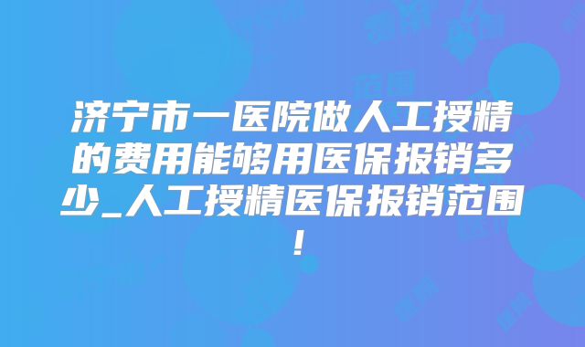济宁市一医院做人工授精的费用能够用医保报销多少_人工授精医保报销范围！
