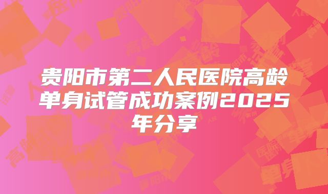 贵阳市第二人民医院高龄单身试管成功案例2025年分享