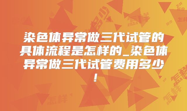 染色体异常做三代试管的具体流程是怎样的_染色体异常做三代试管费用多少！