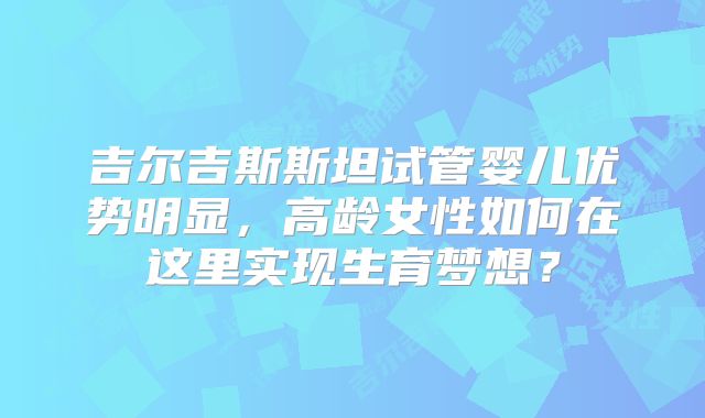 吉尔吉斯斯坦试管婴儿优势明显，高龄女性如何在这里实现生育梦想？