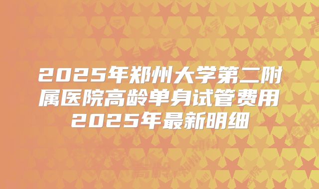 2025年郑州大学第二附属医院高龄单身试管费用2025年最新明细