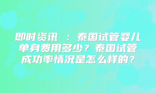 即时资讯 ：泰国试管婴儿单身费用多少？泰国试管成功率情况是怎么样的？
