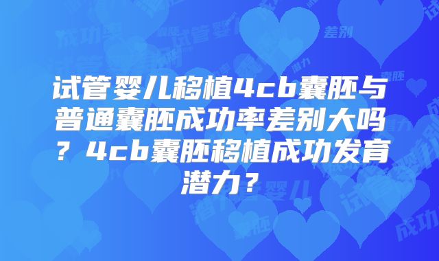 试管婴儿移植4cb囊胚与普通囊胚成功率差别大吗?4cb囊胚移植成功发育潜力?