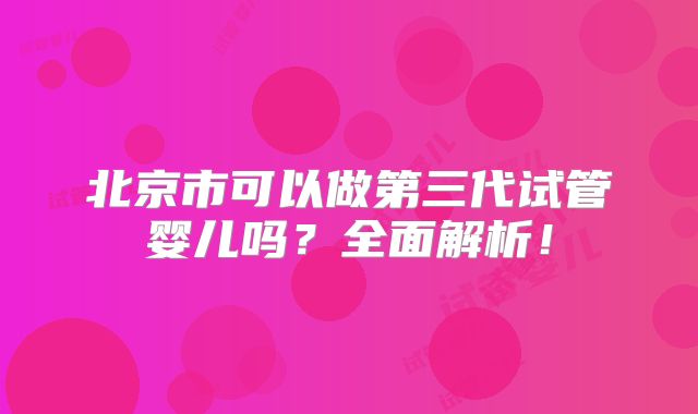 北京市可以做第三代试管婴儿吗?全面解析!