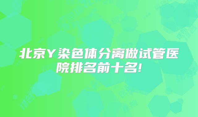 北京Y染色体分离做试管医院排名前十名!
