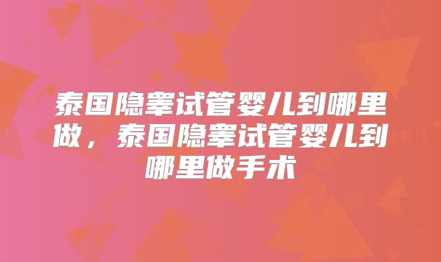 泰国隐睾试管婴儿到哪里做,泰国隐睾试管婴儿到哪里做手术