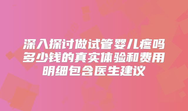 深入探讨做试管婴儿疼吗多少钱的真实体验和费用明细包含医生建议