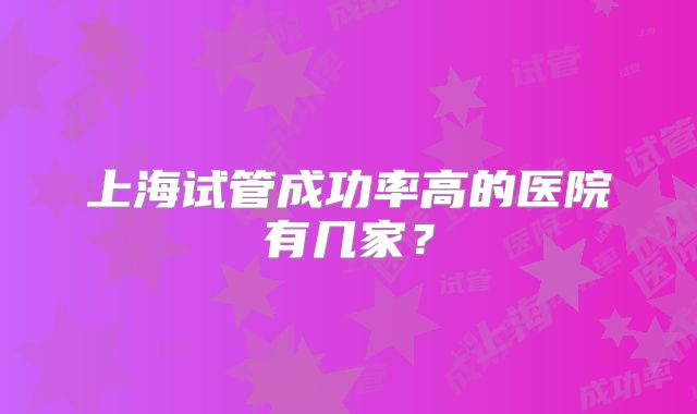 上海试管成功率高的医院有几家？