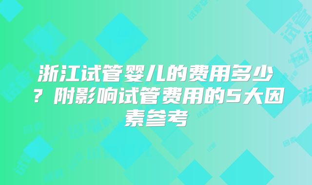 浙江试管婴儿的费用多少?附影响试管费用的5大因素参考