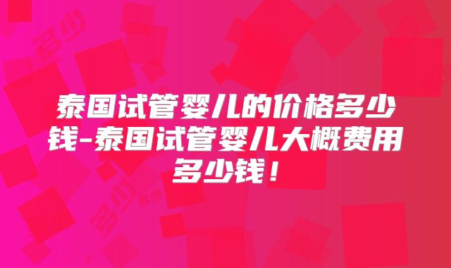 泰国试管婴儿的价格多少钱-泰国试管婴儿大概费用多少钱!