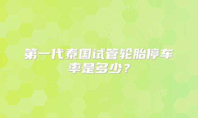第一代泰国试管轮胎停车率是多少？