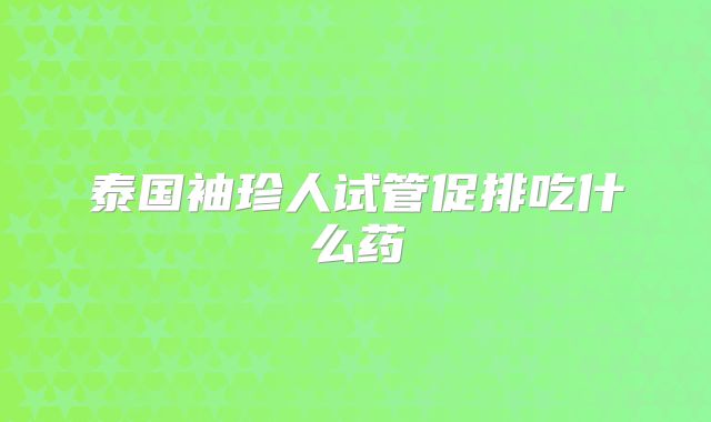 泰国袖珍人试管促排吃什么药