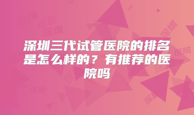 深圳三代试管医院的排名是怎么样的？有推荐的医院吗