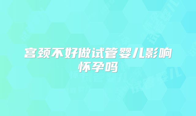宫颈不好做试管婴儿影响怀孕吗