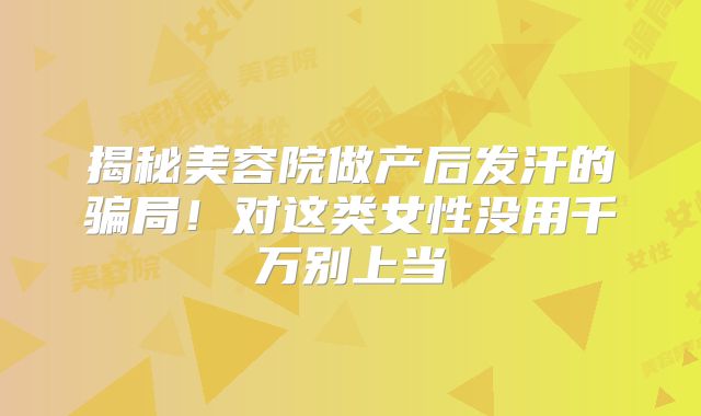 揭秘美容院做产后发汗的骗局！对这类女性没用千万别上当