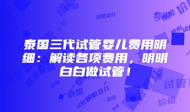 泰国三代试管婴儿费用明细:解读各项费用,明明白白做试管!