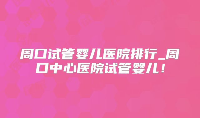周口试管婴儿医院排行_周口中心医院试管婴儿!