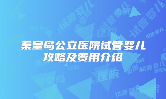 秦皇岛公立医院试管婴儿攻略及费用介绍