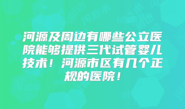 河源及周边有哪些公立医院能够提供三代试管婴儿技术！河源市区有几个正规的医院！